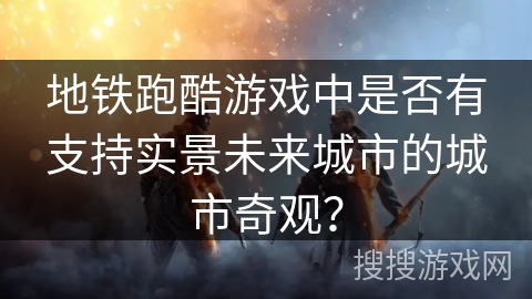 地铁跑酷游戏中是否有支持实景未来城市的城市奇观？