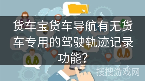 货车宝货车导航有无货车专用的驾驶轨迹记录功能？