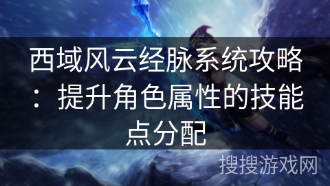 西域风云经脉系统攻略：提升角色属性的技能点分配
