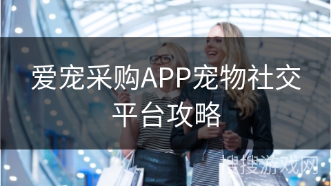 爱宠采购APP宠物社交平台攻略