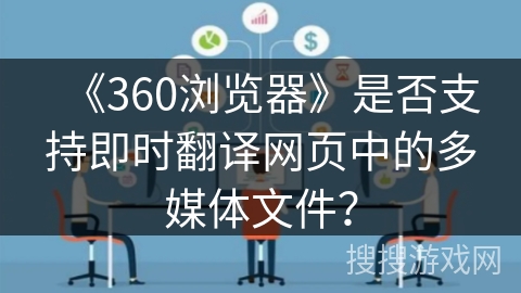 《360浏览器》是否支持即时翻译网页中的多媒体文件? 《360浏览器》是否支持即时翻译网页中的多媒体文件?