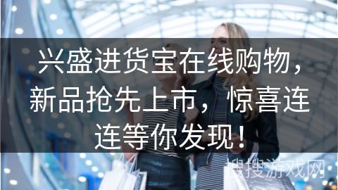 兴盛进货宝在线购物，新品抢先上市，惊喜连连等你发现！