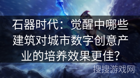 石器时代：觉醒中哪些建筑对城市数字创意产业的培养效果更佳？