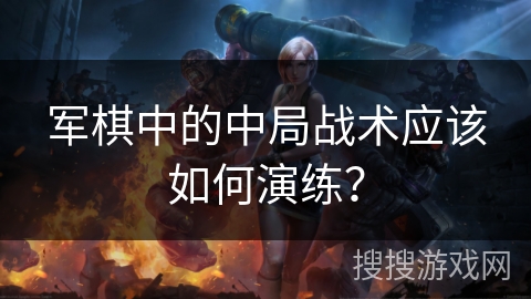 军棋中的中局战术应该如何演练？