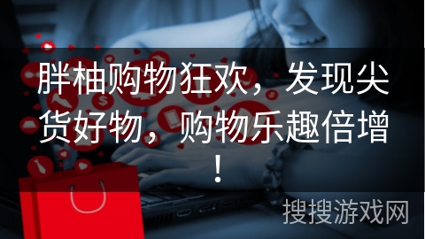 胖柚购物狂欢，发现尖货好物，购物乐趣倍增！