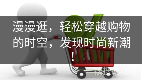 漫漫逛，轻松穿越购物的时空，发现时尚新潮！