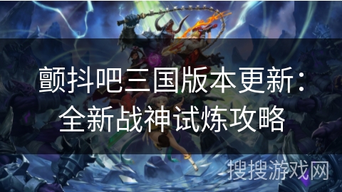 颤抖吧三国版本更新：全新战神试炼攻略