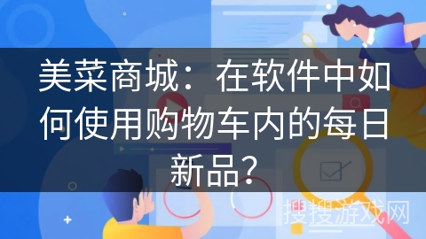 美菜商城:在软件中如何使用购物车内的每日新品? 美菜商城:在软件中如何使用购物车内的每日新品?