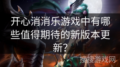 开心消消乐游戏中有哪些值得期待的新版本更新？