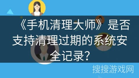 《手机清理大师》是否支持清理过期的系统安全记录？