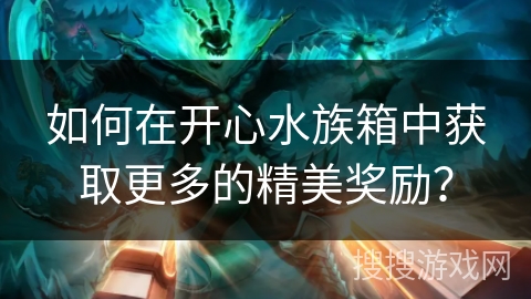 如何在开心水族箱中获取更多的精美奖励？