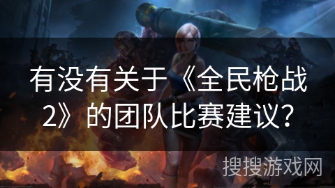 有没有关于《全民枪战2》的团队比赛建议? 有没有关于《全民枪战2》的团队比赛建议?
