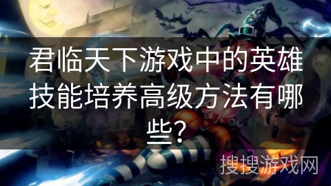 君临天下游戏中的英雄技能培养高级方法有哪些？