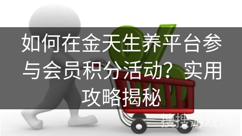 如何在金天生养平台参与会员积分活动？实用攻略揭秘