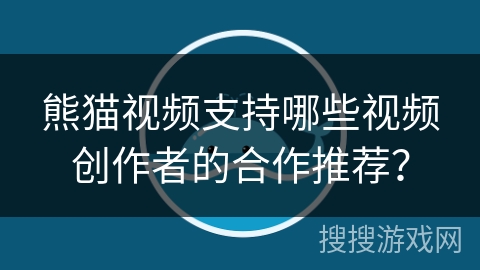 熊猫视频支持哪些视频创作者的合作推荐？