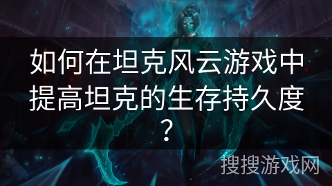 如何在坦克风云游戏中提高坦克的生存持久度? 如何在坦克风云游戏中提高坦克的生存持久度?