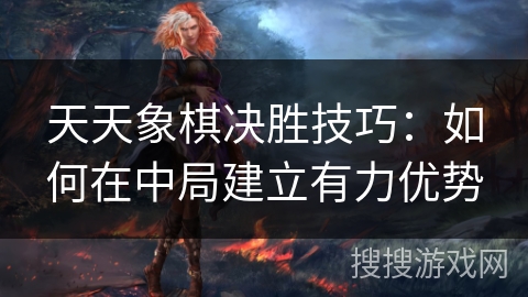 天天象棋决胜技巧：如何在中局建立有力优势