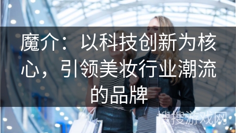 魔介：以科技创新为核心，引领美妆行业潮流的品牌