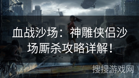 血战沙场：神雕侠侣沙场厮杀攻略详解！