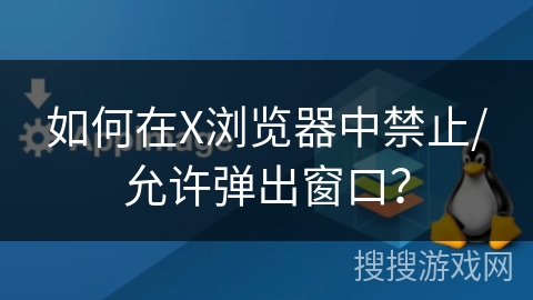 如何在X浏览器中禁止/允许弹出窗口？