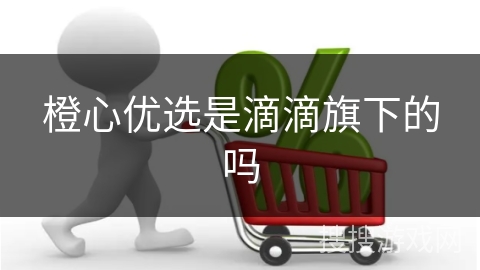 橙心优选是滴滴旗下的吗