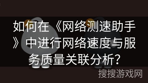 如何在《网络测速助手》中进行网络速度与服务质量关联分析？