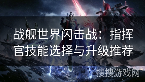 战舰世界闪击战：指挥官技能选择与升级推荐