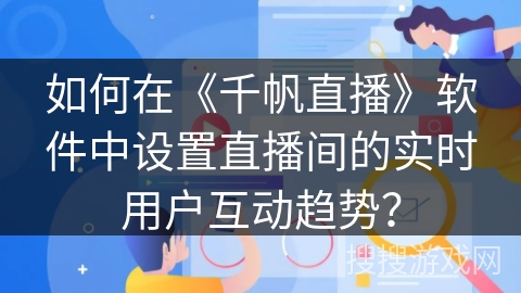 如何在《千帆直播》软件中设置直播间的实时用户互动趋势？