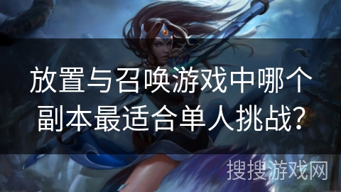 放置与召唤游戏中哪个副本最适合单人挑战? 放置与召唤游戏中哪个副本最适合单人挑战?