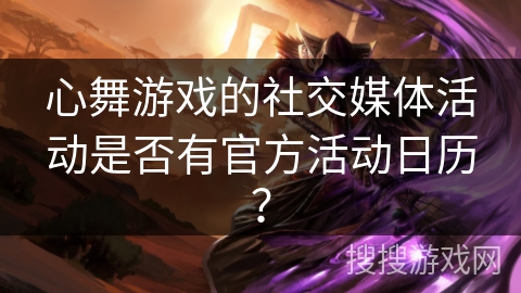 心舞游戏的社交媒体活动是否有官方活动日历？