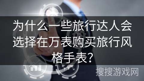 为什么一些旅行达人会选择在万表购买旅行风格手表？
