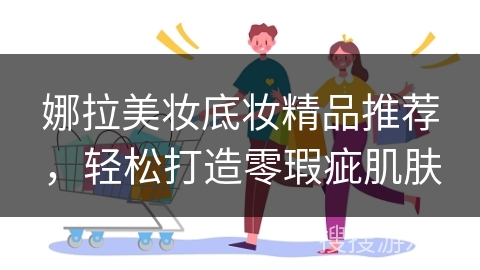 娜拉美妆底妆精品推荐，轻松打造零瑕疵肌肤