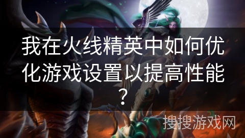 我在火线精英中如何优化游戏设置以提高性能? 我在火线精英中如何优化游戏设置以提高性能?
