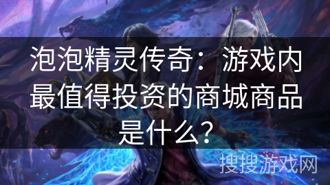 泡泡精灵传奇:游戏内最值得投资的商城商品是什么? 泡泡精灵传奇:游戏内最值得投资的商城商品是什么?