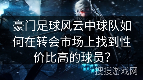 豪门足球风云中球队如何在转会市场上找到性价比高的球员？