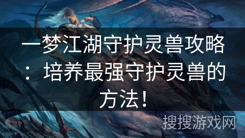 一梦江湖守护灵兽攻略：培养最强守护灵兽的方法！