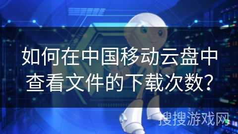 如何在中国移动云盘中查看文件的下载次数？