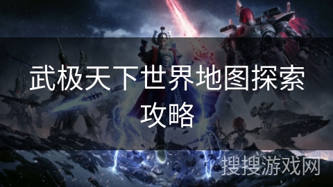 武极天下世界地图探索攻略