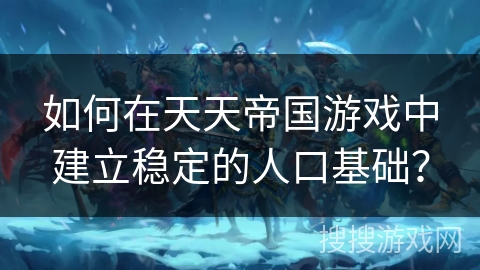 如何在天天帝国游戏中建立稳定的人口基础？