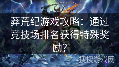 莽荒纪游戏攻略：通过竞技场排名获得特殊奖励？