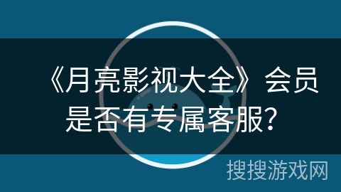 《月亮影视大全》会员是否有专属客服？