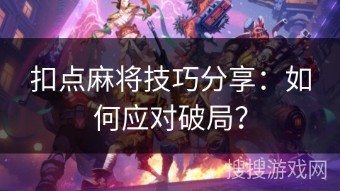 扣点麻将技巧分享：如何应对破局？