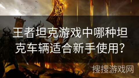 王者坦克游戏中哪种坦克车辆适合新手使用? 王者坦克游戏中哪种坦克车辆适合新手使用?