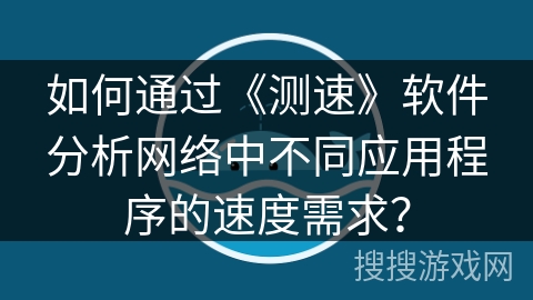 如何通过《测速》软件分析网络中不同应用程序的速度需求？