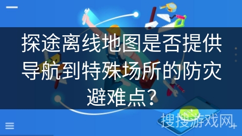 探途离线地图是否提供导航到特殊场所的防灾避难点？