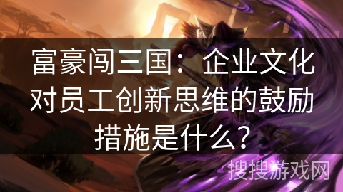 富豪闯三国：企业文化对员工创新思维的鼓励措施是什么？