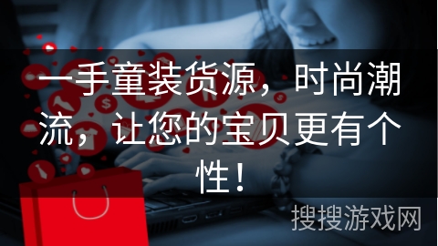 一手童装货源，时尚潮流，让您的宝贝更有个性！