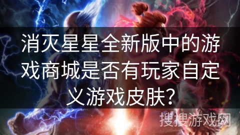 消灭星星全新版中的游戏商城是否有玩家自定义游戏皮肤？