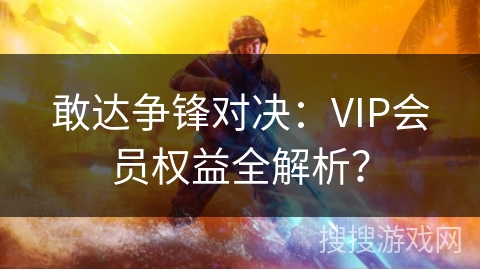 敢达争锋对决：VIP会员权益全解析？