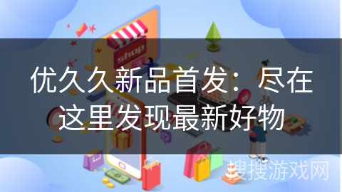 优久久新品首发：尽在这里发现最新好物